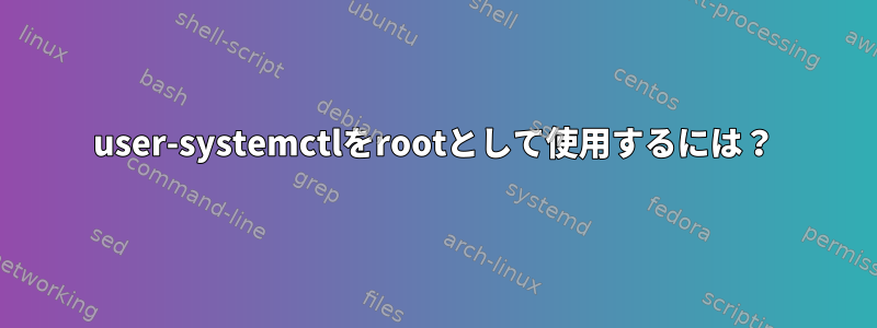 user-systemctlをrootとして使用するには？