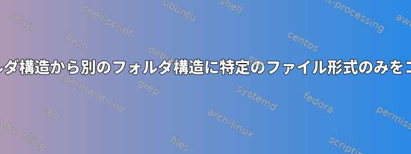 あるフォルダ構造から別のフォルダ構造に特定のファイル形式のみをコピーする