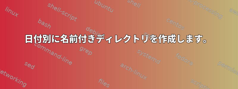 日付別に名前付きディレクトリを作成します。