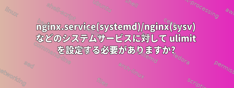 nginx.service(systemd)/nginx(sysv) などのシステムサービスに対して ulimit を設定する必要がありますか?