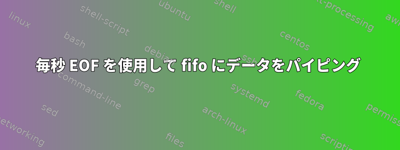 毎秒 EOF を使用して fifo にデータをパイピング