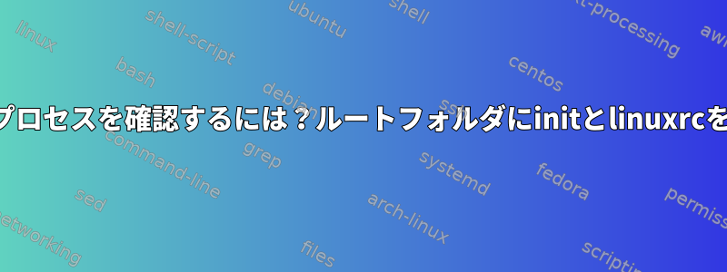 実行中の最初のプロセスを確認するには？ルートフォルダにinitとlinuxrcを表示できます。