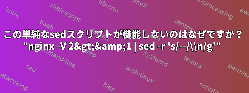 この単純なsedスクリプトが機能しないのはなぜですか？ "nginx -V 2&gt;&amp;1 | sed -r 's/--/\\n/g'"