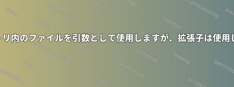 ディレクトリ内のファイルを引数として使用しますが、拡張子は使用しません。