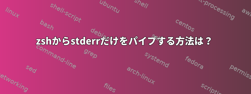 zshからstderrだけをパイプする方法は？