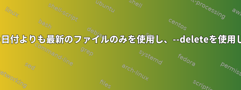 rsyncは特定の日付よりも最新のファイルのみを使用し、--deleteを使用してください。