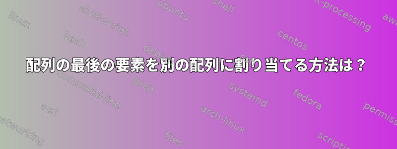 配列の最後の要素を別の配列に割り当てる方法は？