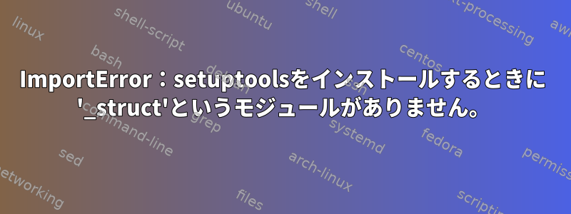 ImportError：setuptoolsをインストールするときに '_struct'というモジュールがありません。