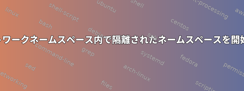 ネットワークネームスペース内で隔離されたネームスペースを開始する