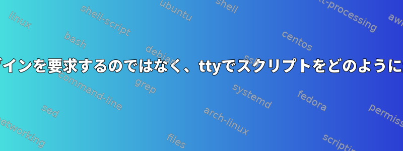 systemdでログインを要求するのではなく、ttyでスクリプトをどのように起動しますか？