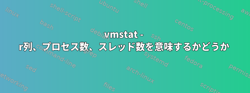 vmstat - r列、プロセス数、スレッド数を意味するかどうか