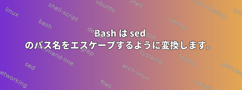 Bash は sed のパス名をエスケープするように変換します。