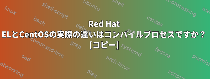 Red Hat ELとCentOSの実際の違いはコンパイルプロセスですか？ [コピー]