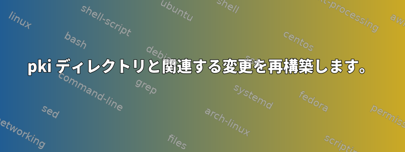 pki ディレクトリと関連する変更を再構築します。