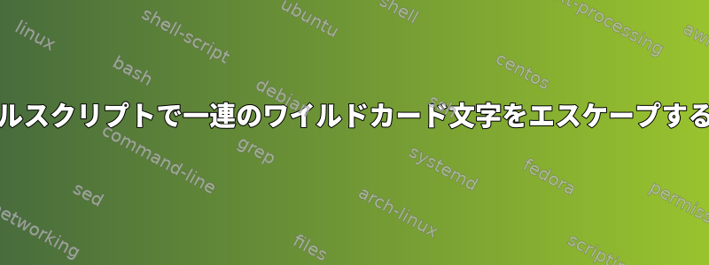 Unixシェルスクリプトで一連のワイルドカード文字をエスケープする方法は？