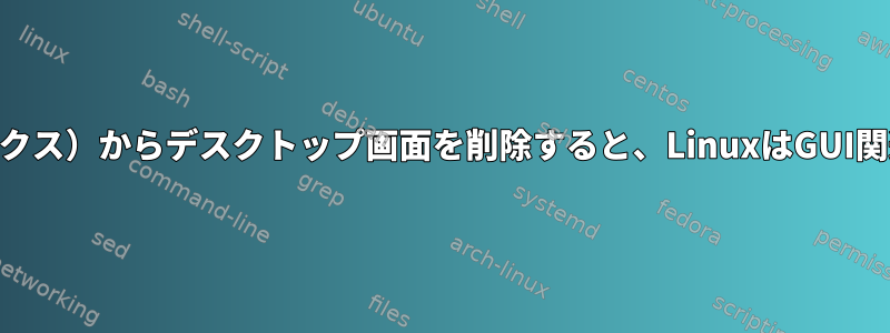 エンクロージャ（CPUボックス）からデスクトップ画面を削除すると、LinuxはGUI関連の処理を停止しますか？