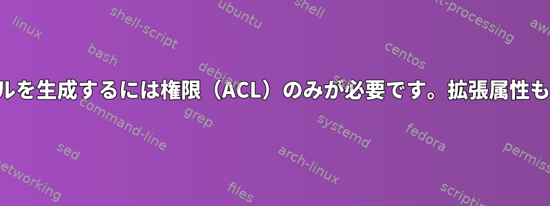 新しいファイルを生成するには権限（ACL）のみが必要です。拡張属性も必要ですか？