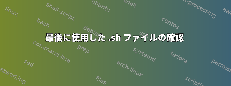 最後に使用した .sh ファイルの確認