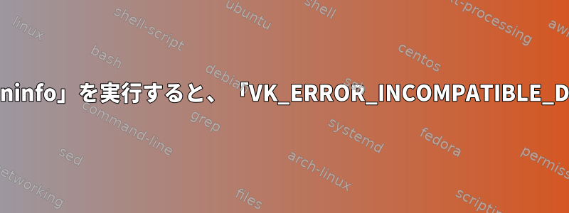 vulkanのインストール後に「vulkaninfo」を実行すると、「VK_ERROR_INCOMPATIBLE_DRIVER失敗」エラーが発生します。