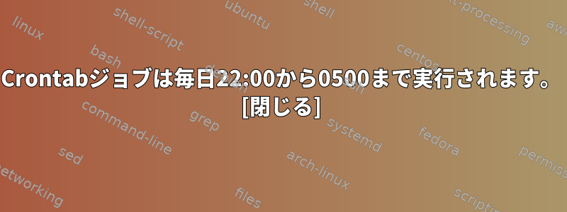 Crontabジョブは毎日22:00から0500まで実行されます。 [閉じる]