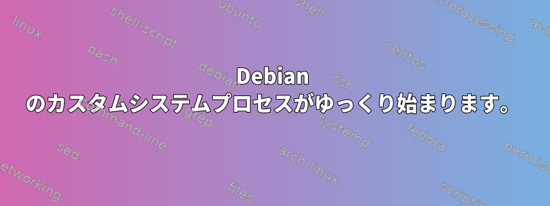 Debian のカスタムシステムプロセスがゆっくり始まります。