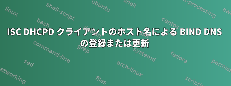 ISC DHCPD クライアントのホスト名による BIND DNS の登録または更新