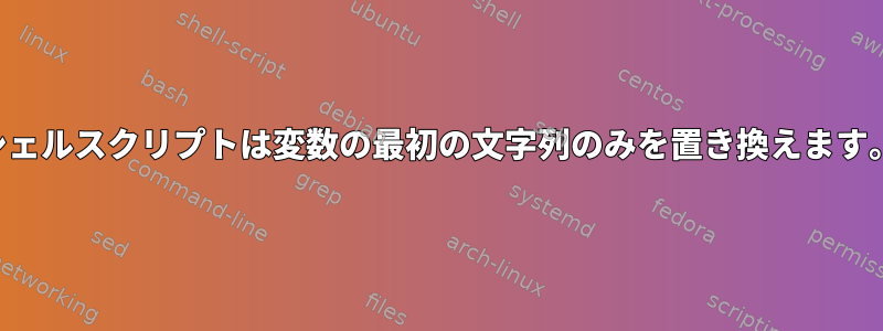 シェルスクリプトは変数の最初の文字列のみを置き換えます。