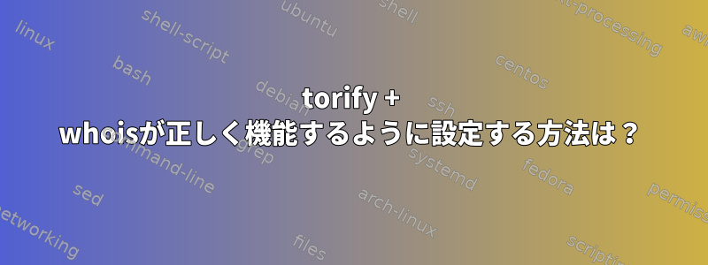 torify + whoisが正しく機能するように設定する方法は？