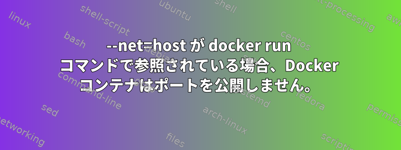 --net=host が docker run コマンドで参照されている場合、Docker コンテナはポートを公開しません。