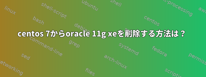 centos 7からoracle 11g xeを削除する方法は？