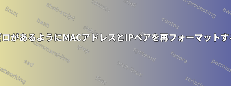 MACのすべてのバイトの前にゼロがあるようにMACアドレスとIPペアを再フォーマットするにはどうすればよいですか？