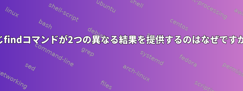 同じfindコマンドが2つの異なる結果を提供するのはなぜですか？