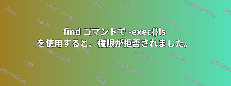 find コマンドで -exec{}ls を使用すると、権限が拒否されました。