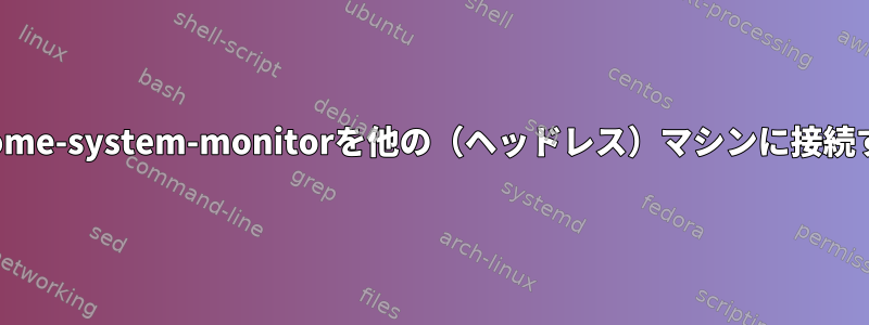 gnome-system-monitorを他の（ヘッドレス）マシンに接続する