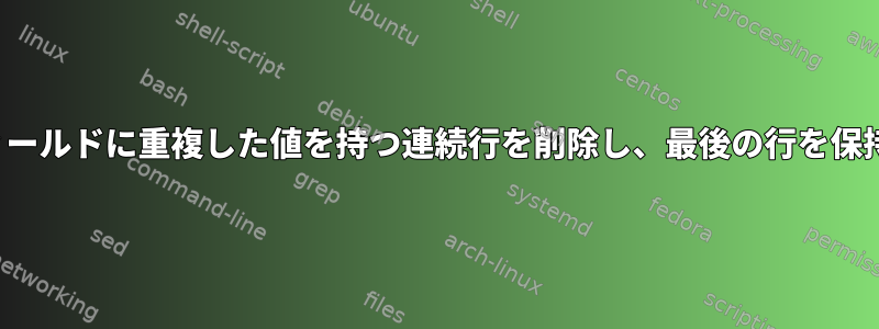 CSVのフィールドに重複した値を持つ連続行を削除し、最後の行を保持します。