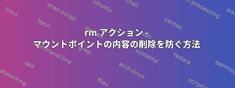 rm アクション - マウントポイントの内容の削除を防ぐ方法