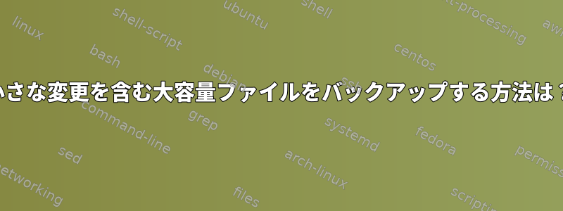 小さな変更を含む大容量ファイルをバックアップする方法は？