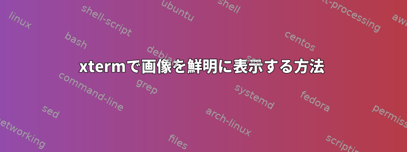 xtermで画像を鮮明に表示する方法