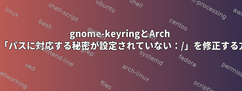 gnome-keyringとArch Linuxで「パスに対応する秘密が設定されていない：/」を修正する方法は？