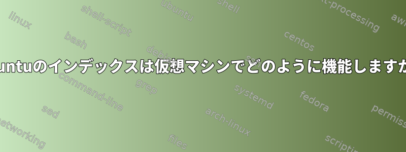 Ubuntuのインデックスは仮想マシンでどのように機能しますか？