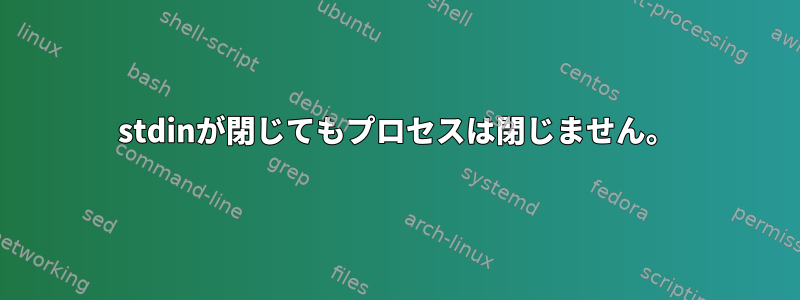 stdinが閉じてもプロセスは閉じません。