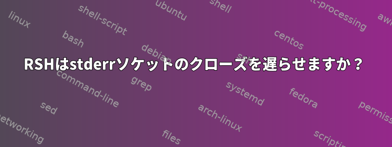 RSHはstderrソケットのクローズを遅らせますか？