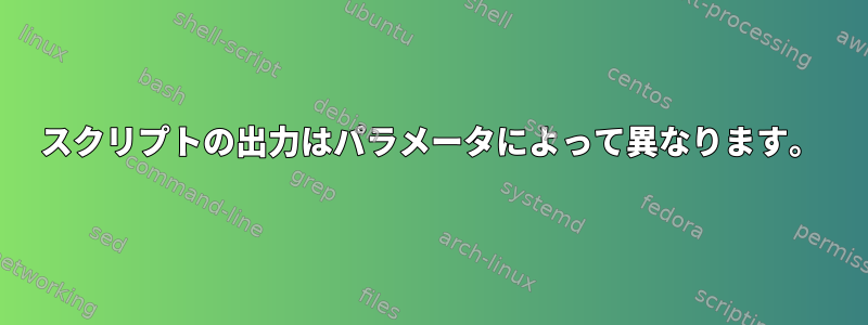 スクリプトの出力はパラメータによって異なります。