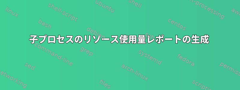 子プロセスのリソース使用量レポートの生成