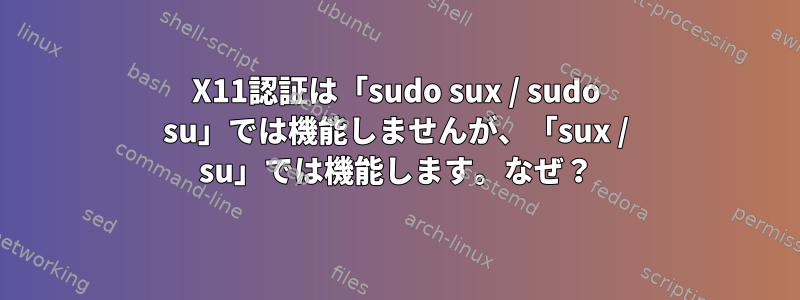 X11認証は「sudo sux / sudo su」では機能しませんが、「sux / su」では機能します。なぜ？