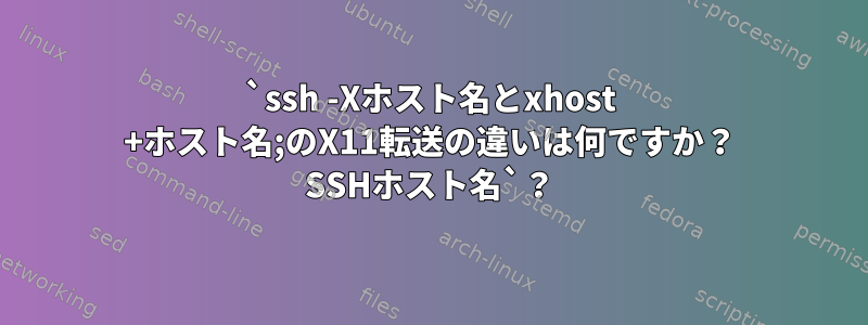 `ssh -Xホスト名とxhost +ホスト名;のX11転送の違いは何ですか？ SSHホスト名`？