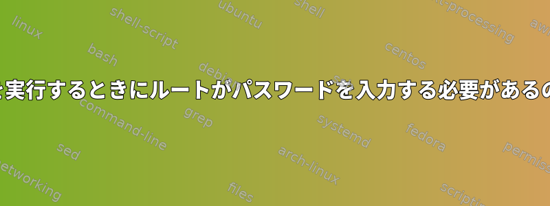 特定のコマンドを実行するときにルートがパスワードを入力する必要があるのはなぜですか？