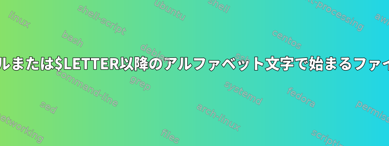 $LETTERで始まるファイルまたは$LETTER以降のアルファベット文字で始まるファイルを選択してください。