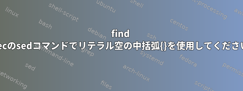 find -execのsedコマンドでリテラル空の中括弧{}を使用してください。