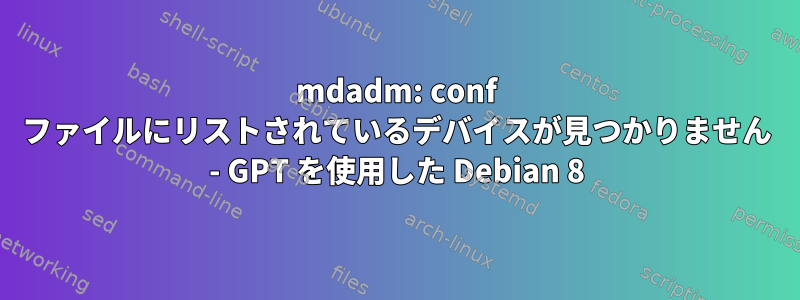 mdadm: conf ファイルにリストされているデバイスが見つかりません - GPT を使用した Debian 8